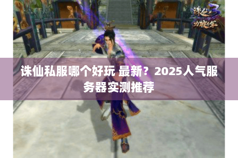 诛仙私服哪个好玩 最新？2025人气服务器实测推荐