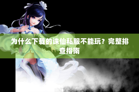 为什么下载的诛仙私服不能玩？完整排查指南