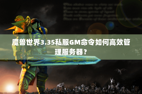 魔兽世界3.35私服GM命令如何高效管理服务器？