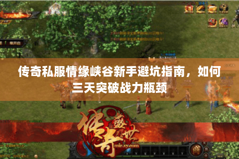 传奇私服情缘峡谷新手避坑指南，如何三天突破战力瓶颈