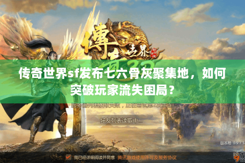 传奇世界sf发布七六骨灰聚集地，如何突破玩家流失困局？