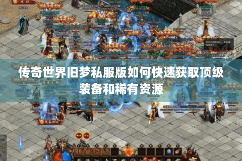 传奇世界旧梦私服版如何快速获取顶级装备和稀有资源