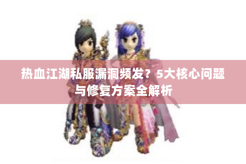 热血江湖私服漏洞频发？5大核心问题与修复方案全解析