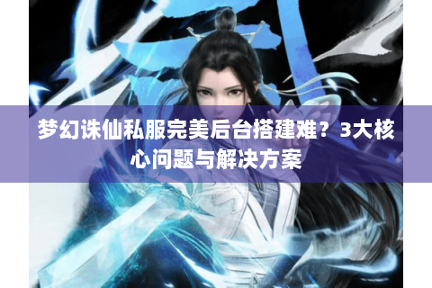 梦幻诛仙私服完美后台搭建难？3大核心问题与解决方案