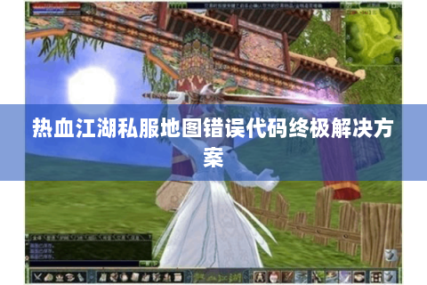 热血江湖私服地图错误代码终极解决方案