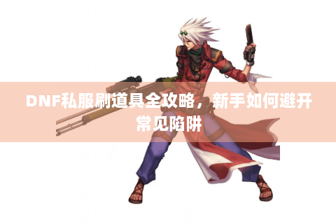 DNF私服刷道具全攻略，新手如何避开常见陷阱