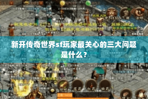 新开传奇世界sf玩家最关心的三大问题是什么？