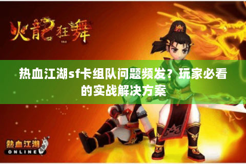 热血江湖sf卡组队问题频发？玩家必看的实战解决方案