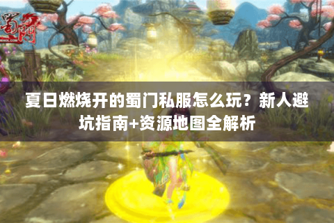 夏日燃烧开的蜀门私服怎么玩？新人避坑指南+资源地图全解析