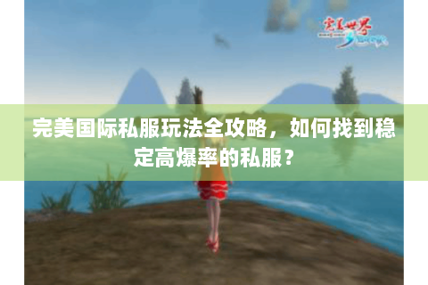 完美国际私服玩法全攻略，如何找到稳定高爆率的私服？