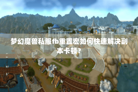 梦幻魔兽私服fb重置宏如何快速解决副本卡顿？