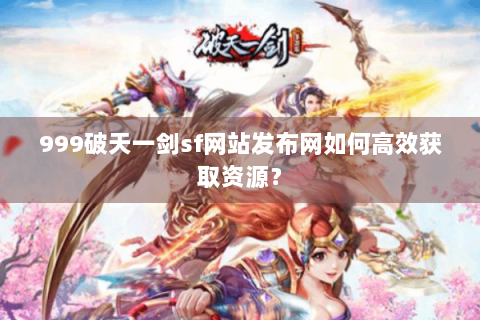 999破天一剑sf网站发布网如何高效获取资源？