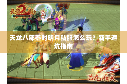 天龙八部秦时明月私服怎么玩？新手避坑指南