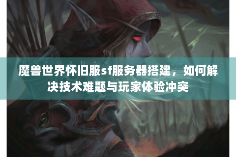 魔兽世界怀旧服sf服务器搭建，如何解决技术难题与玩家体验冲突