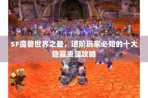SF魔兽世界之最，进阶玩家必知的十大隐藏资源攻略