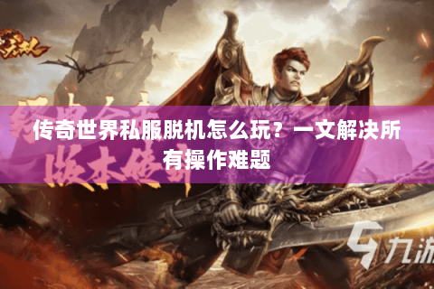 传奇世界私服脱机怎么玩？一文解决所有操作难题