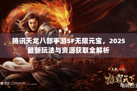 腾讯天龙八部手游SF无限元宝，2025最新玩法与资源获取全解析