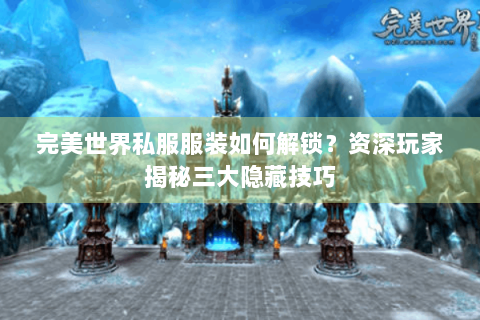 完美世界私服服装如何解锁？资深玩家揭秘三大隐藏技巧