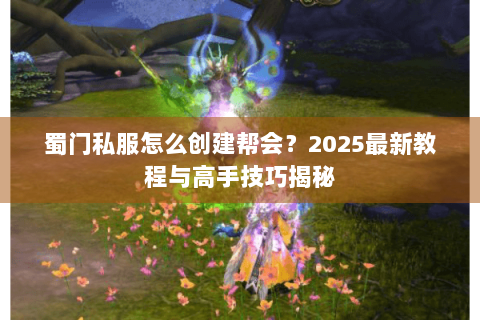 蜀门私服怎么创建帮会？2025最新教程与高手技巧揭秘