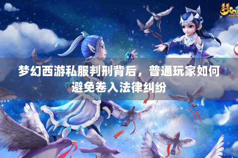 梦幻西游私服判刑背后，普通玩家如何避免卷入法律纠纷