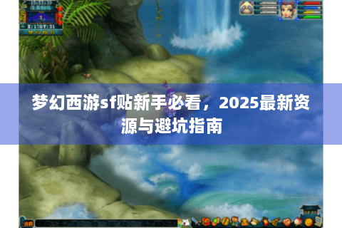 梦幻西游sf贴新手必看，2025最新资源与避坑指南