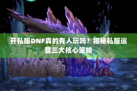 开私服DNF真的有人玩吗？揭秘私服运营三大核心策略