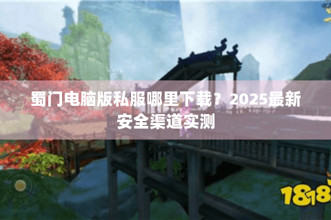 蜀门电脑版私服哪里下载？2025最新安全渠道实测