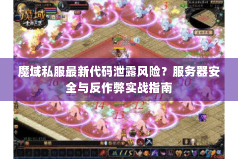 魔域私服最新代码泄露风险？服务器安全与反作弊实战指南