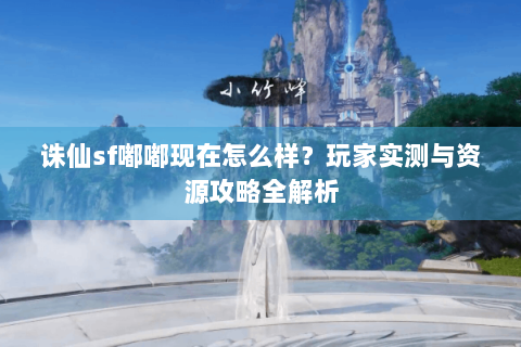 诛仙sf嘟嘟现在怎么样？玩家实测与资源攻略全解析