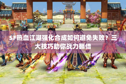 SF热血江湖强化合成如何避免失败？三大技巧助你战力翻倍