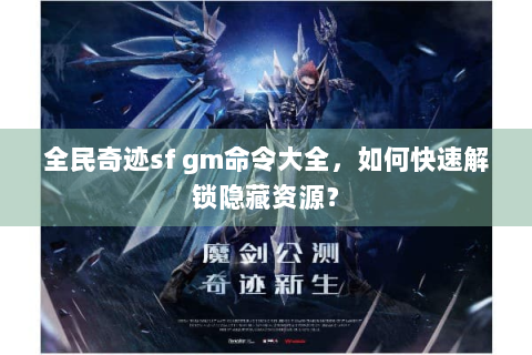 全民奇迹sf gm命令大全，如何快速解锁隐藏资源？
