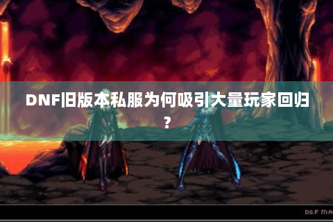 DNF旧版本私服为何吸引大量玩家回归？