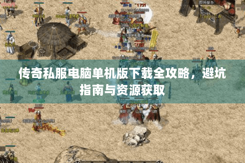 传奇私服电脑单机版下载全攻略，避坑指南与资源获取