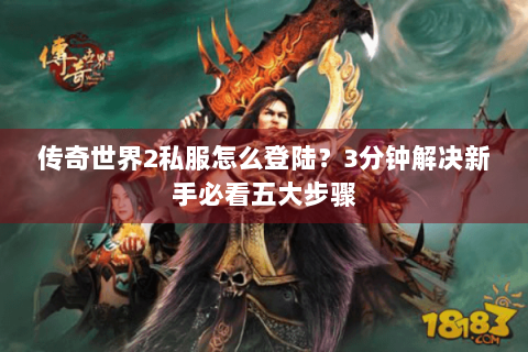 传奇世界2私服怎么登陆？3分钟解决新手必看五大步骤
