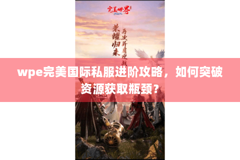 wpe完美国际私服进阶攻略，如何突破资源获取瓶颈？
