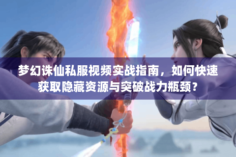 梦幻诛仙私服视频实战指南，如何快速获取隐藏资源与突破战力瓶颈？