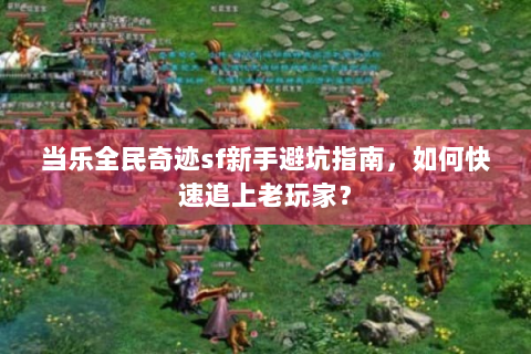 当乐全民奇迹sf新手避坑指南，如何快速追上老玩家？
