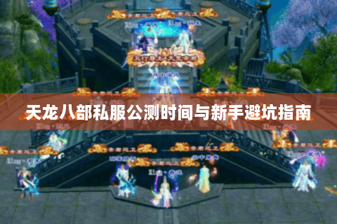 天龙八部私服公测时间与新手避坑指南