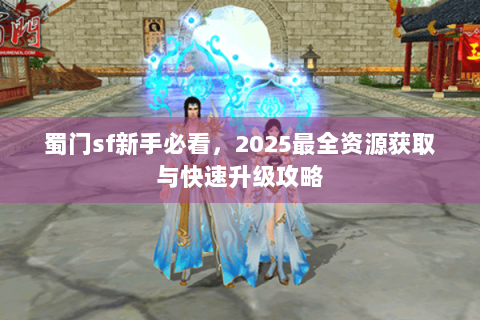 蜀门sf新手必看，2025最全资源获取与快速升级攻略