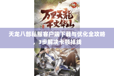 天龙八部私服客户端下载与优化全攻略，3步解决卡顿掉线