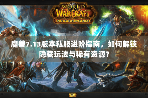 魔兽7.13版本私服进阶指南，如何解锁隐藏玩法与稀有资源？