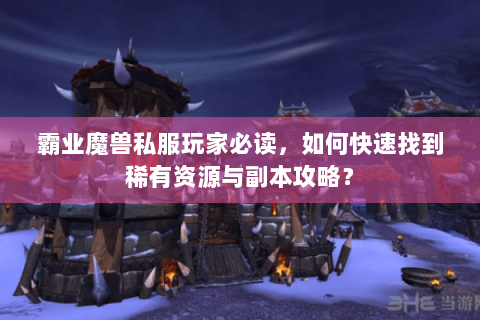 霸业魔兽私服玩家必读，如何快速找到稀有资源与副本攻略？