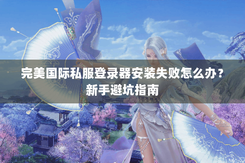 完美国际私服登录器安装失败怎么办？新手避坑指南