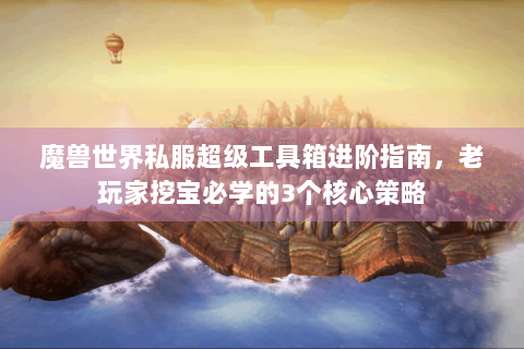 魔兽世界私服超级工具箱进阶指南，老玩家挖宝必学的3个核心策略