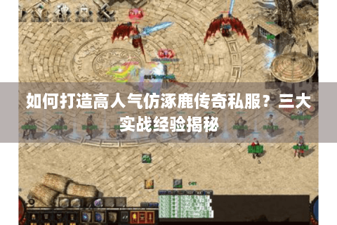 如何打造高人气仿涿鹿传奇私服？三大实战经验揭秘