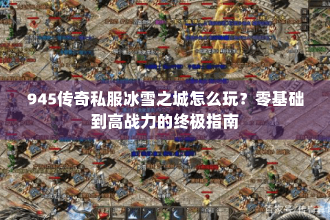 945传奇私服冰雪之城怎么玩？零基础到高战力的终极指南