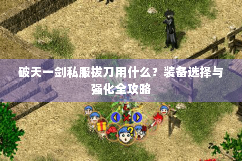 破天一剑私服拔刀用什么？装备选择与强化全攻略