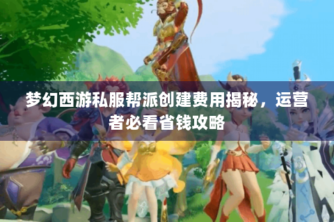 梦幻西游私服帮派创建费用揭秘，运营者必看省钱攻略