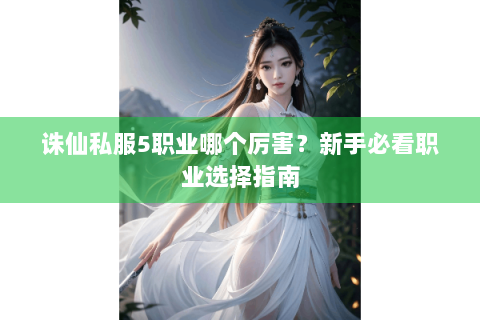 诛仙私服5职业哪个厉害？新手必看职业选择指南