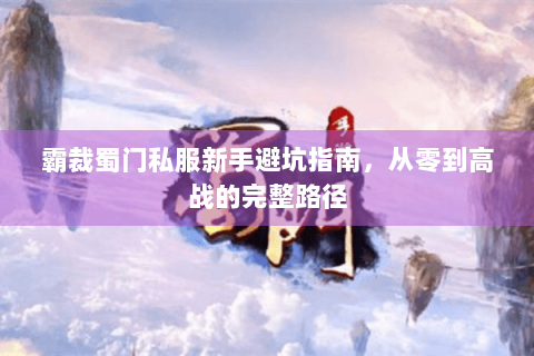 霸裁蜀门私服新手避坑指南，从零到高战的完整路径